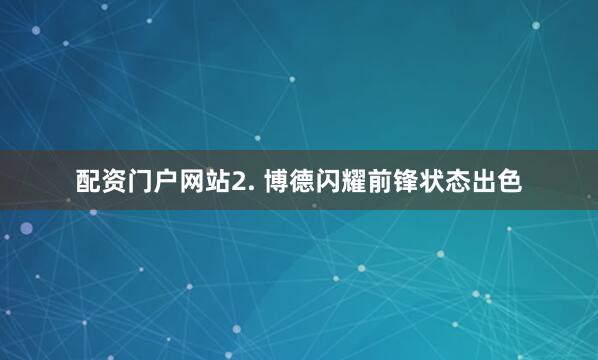 配资门户网站　　2. 博德闪耀前锋状态出色
