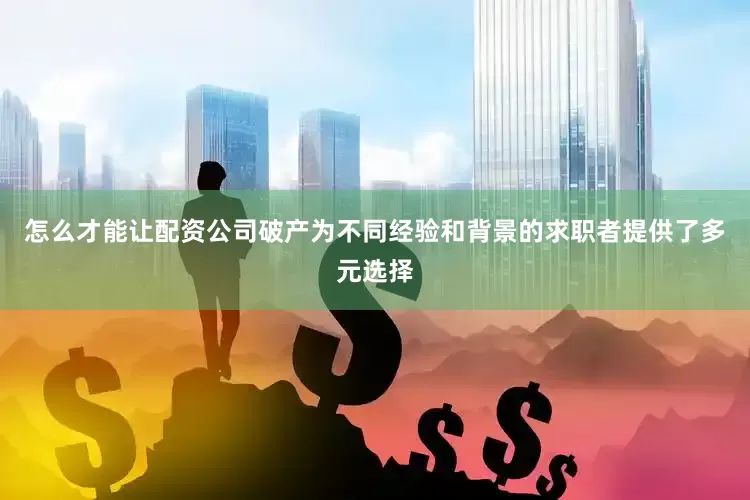 怎么才能让配资公司破产为不同经验和背景的求职者提供了多元选择