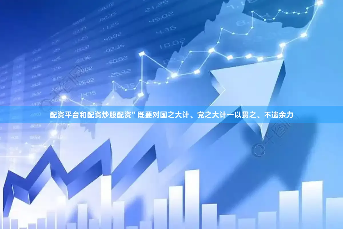 配资平台和配资炒股配资”既要对国之大计、党之大计一以贯之、不遗余力