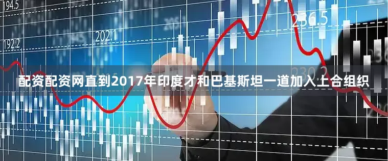 配资配资网直到2017年印度才和巴基斯坦一道加入上合组织