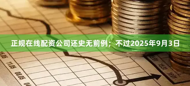 正规在线配资公司还史无前例；不过2025年9月3日