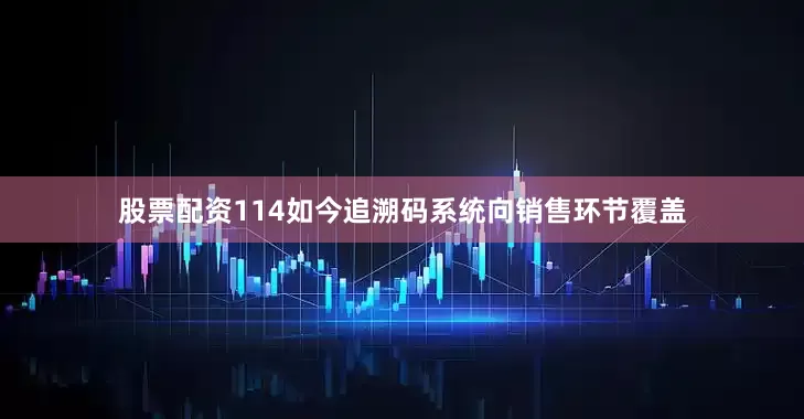 股票配资114如今追溯码系统向销售环节覆盖