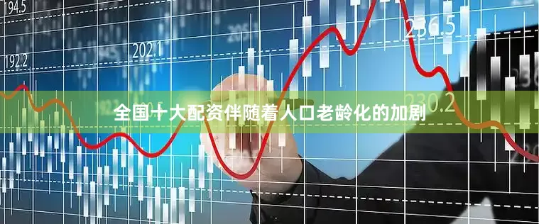 全国十大配资伴随着人口老龄化的加剧