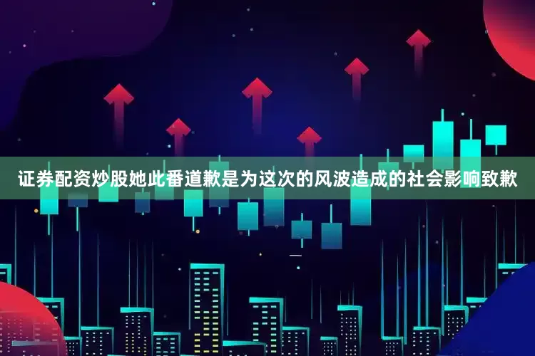 证券配资炒股她此番道歉是为这次的风波造成的社会影响致歉