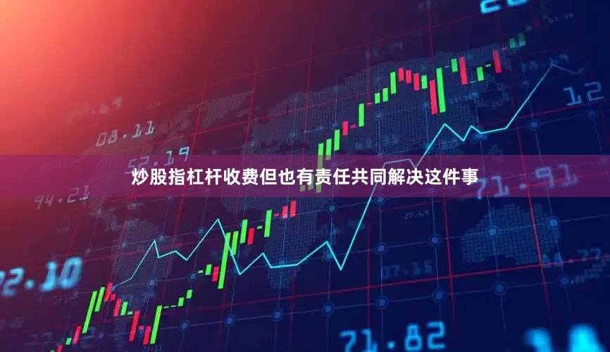 炒股指杠杆收费但也有责任共同解决这件事
