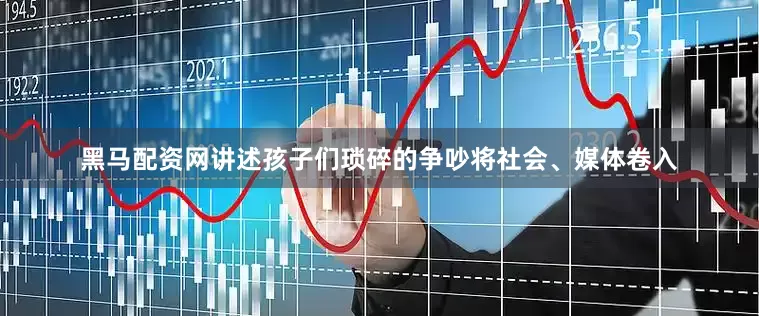 黑马配资网讲述孩子们琐碎的争吵将社会、媒体卷入