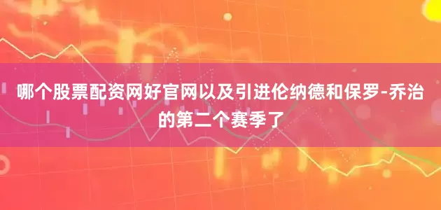 哪个股票配资网好官网以及引进伦纳德和保罗-乔治的第二个赛季了