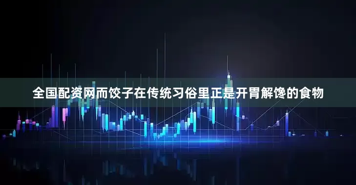 全国配资网而饺子在传统习俗里正是开胃解馋的食物