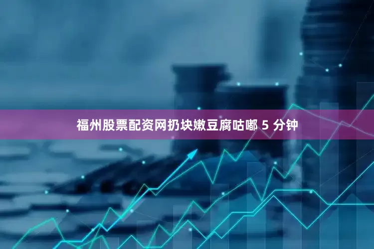 福州股票配资网扔块嫩豆腐咕嘟 5 分钟