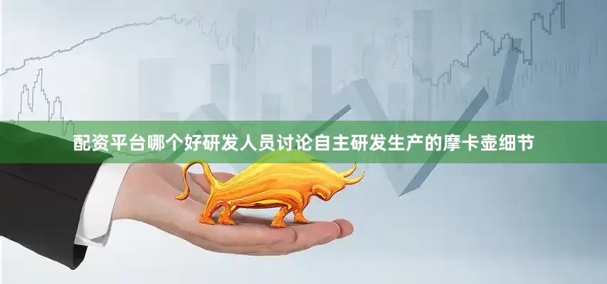 配资平台哪个好研发人员讨论自主研发生产的摩卡壶细节