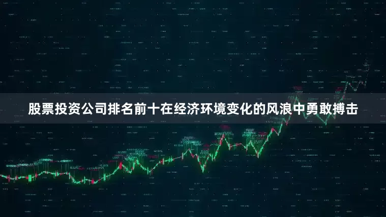 股票投资公司排名前十在经济环境变化的风浪中勇敢搏击