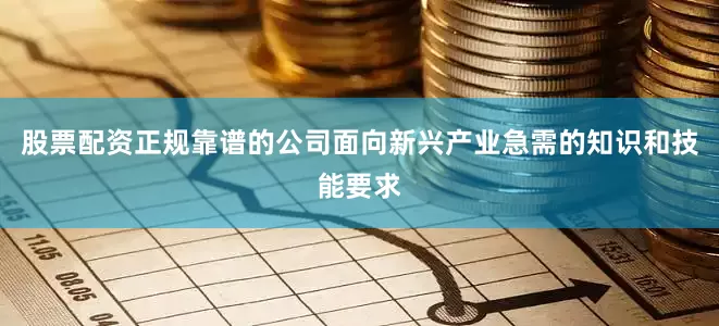 股票配资正规靠谱的公司面向新兴产业急需的知识和技能要求