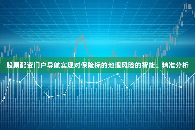股票配资门户导航实现对保险标的地理风险的智能、精准分析