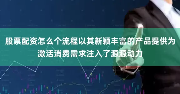 股票配资怎么个流程以其新颖丰富的产品提供为激活消费需求注入了源源动力