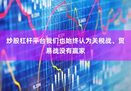 炒股杠杆平台我们也始终认为关税战、贸易战没有赢家