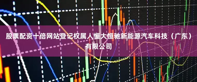 股票配资十倍网站登记权属人恒大恒驰新能源汽车科技（广东）有限公司