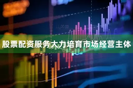 股票配资服务大力培育市场经营主体