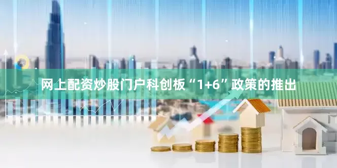 网上配资炒股门户科创板“1+6”政策的推出