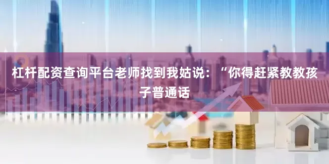 杠杆配资查询平台老师找到我姑说：“你得赶紧教教孩子普通话