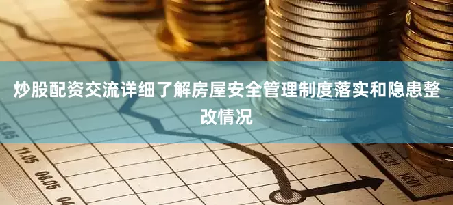 炒股配资交流详细了解房屋安全管理制度落实和隐患整改情况