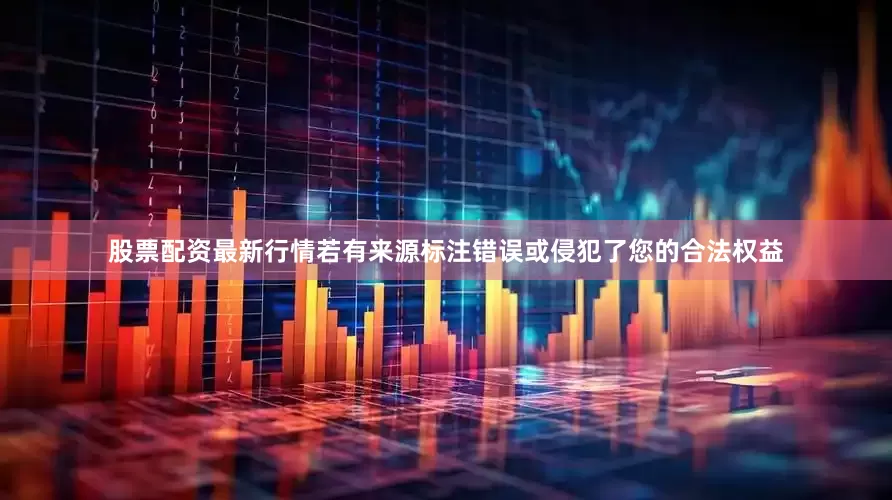 股票配资最新行情若有来源标注错误或侵犯了您的合法权益