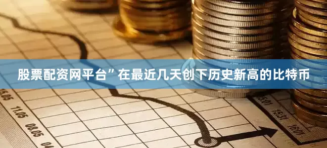股票配资网平台”　　在最近几天创下历史新高的比特币