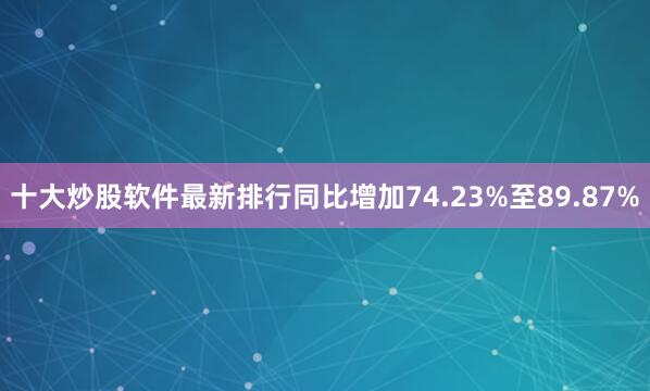 十大炒股软件最新排行同比增加74.23%至89.87%