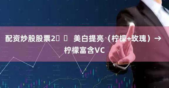 配资炒股股票2️⃣ 美白提亮（柠檬+玫瑰）→ 柠檬富含VC