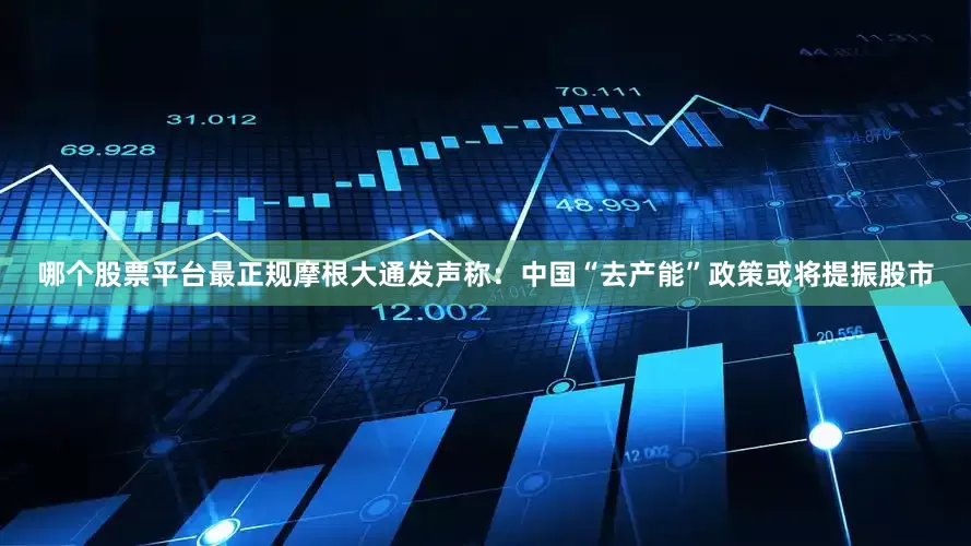 哪个股票平台最正规摩根大通发声称：中国“去产能”政策或将提振股市