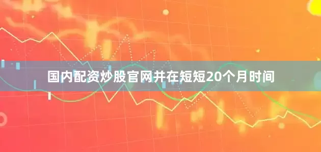 国内配资炒股官网并在短短20个月时间