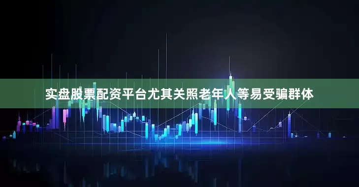 实盘股票配资平台尤其关照老年人等易受骗群体