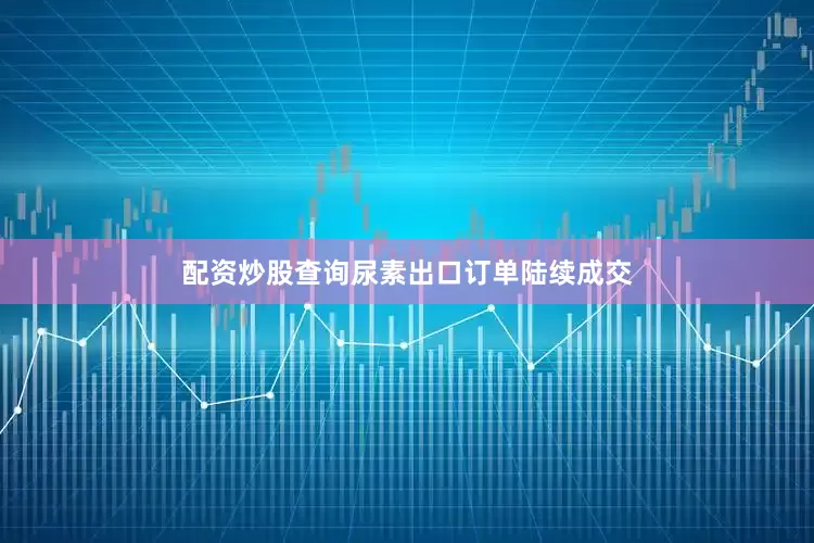 配资炒股查询尿素出口订单陆续成交