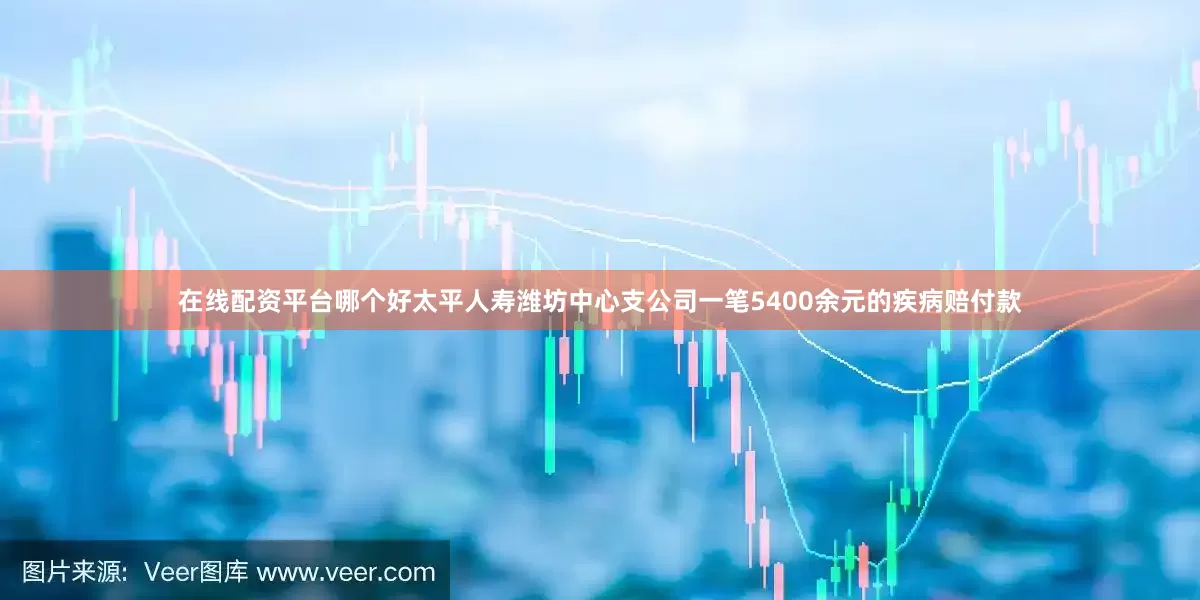 在线配资平台哪个好太平人寿潍坊中心支公司一笔5400余元的疾病赔付款