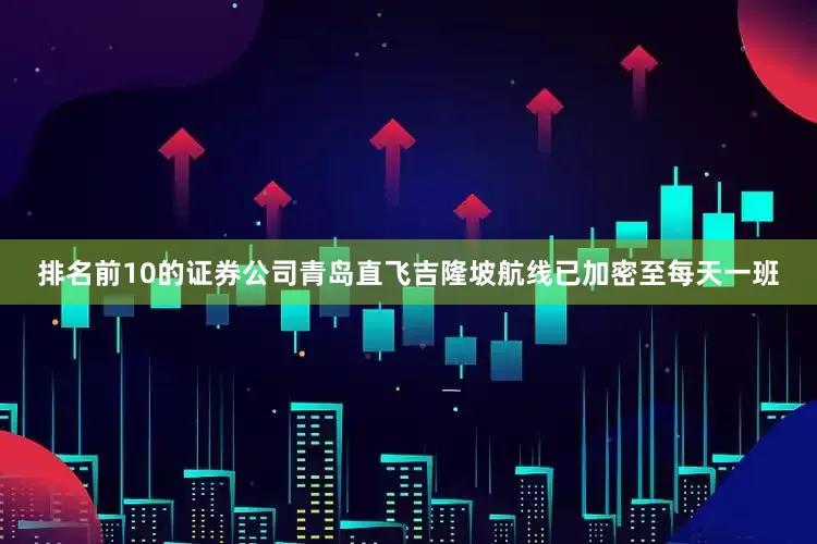 排名前10的证券公司青岛直飞吉隆坡航线已加密至每天一班