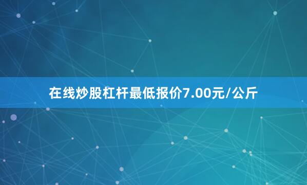在线炒股杠杆最低报价7.00元/公斤