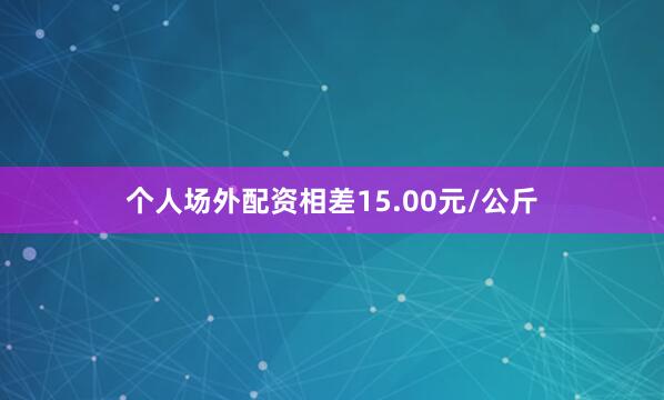 个人场外配资相差15.00元/公斤
