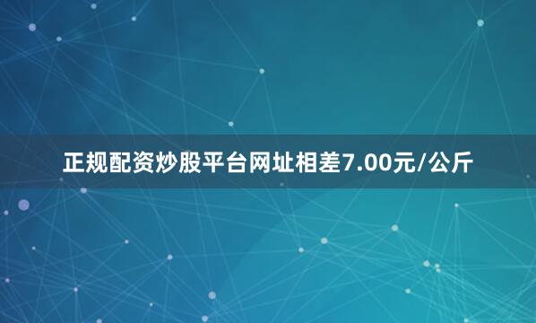 正规配资炒股平台网址相差7.00元/公斤