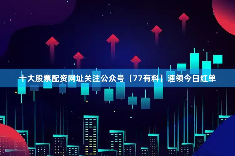 十大股票配资网址关注公众号【77有料】速领今日红单