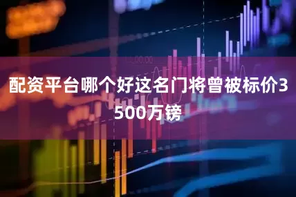 配资平台哪个好这名门将曾被标价3500万镑