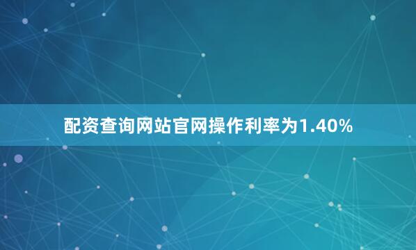 配资查询网站官网操作利率为1.40%