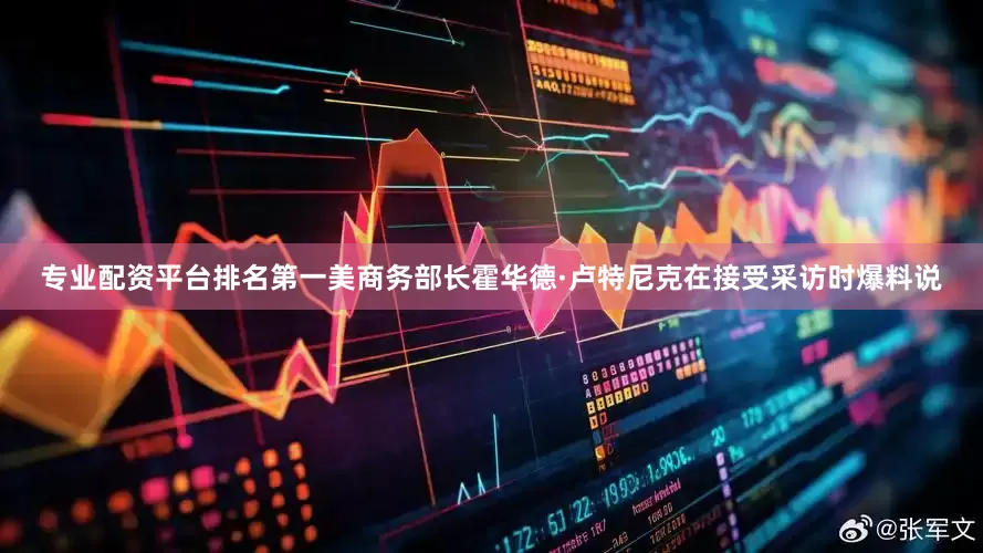 专业配资平台排名第一美商务部长霍华德·卢特尼克在接受采访时爆料说