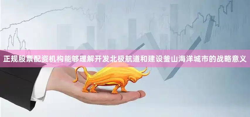 正规股票配资机构能够理解开发北极航道和建设釜山海洋城市的战略意义