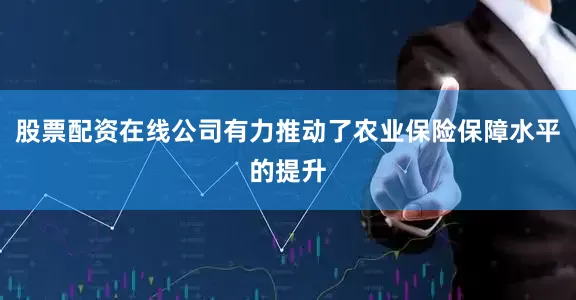 股票配资在线公司有力推动了农业保险保障水平的提升