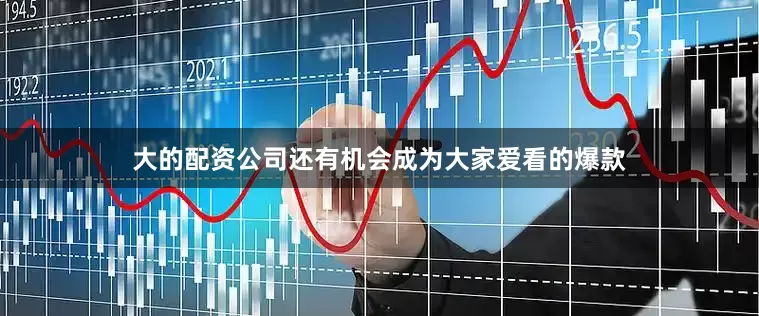 大的配资公司还有机会成为大家爱看的爆款