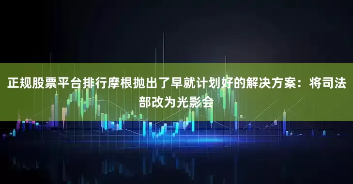 正规股票平台排行摩根抛出了早就计划好的解决方案：将司法部改为光影会