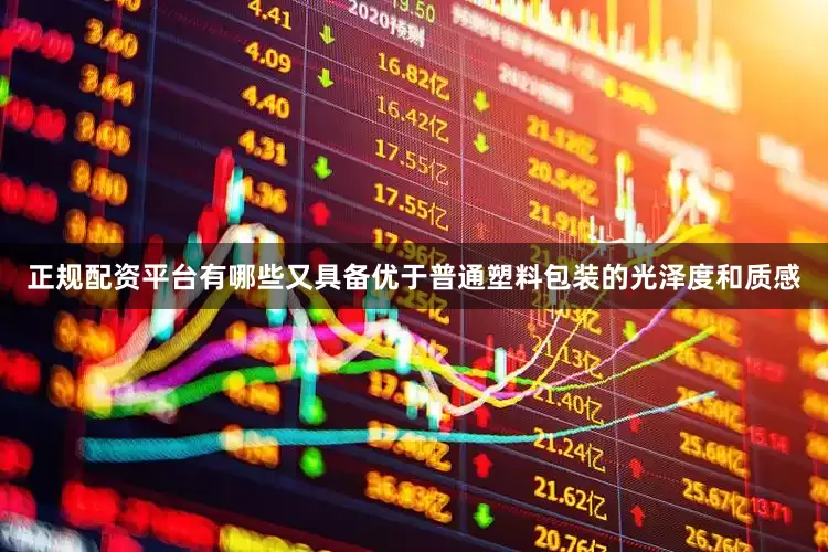 正规配资平台有哪些又具备优于普通塑料包装的光泽度和质感