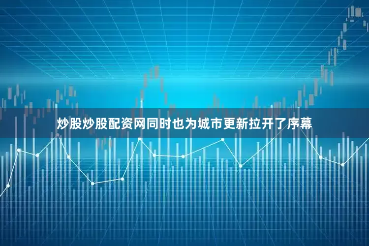 炒股炒股配资网同时也为城市更新拉开了序幕
