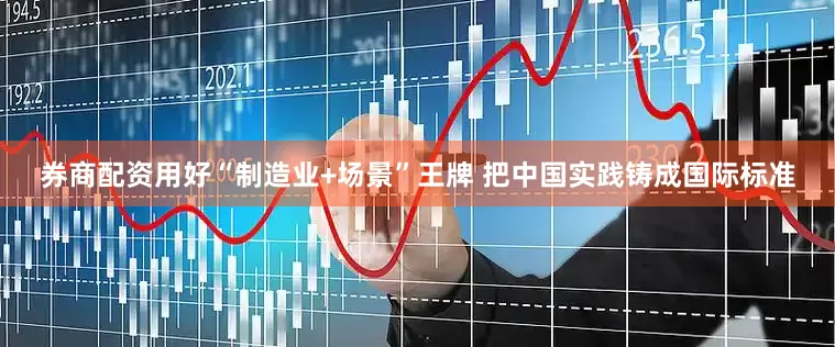 券商配资用好“制造业+场景”王牌 把中国实践铸成国际标准