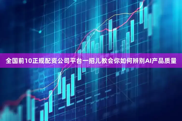 全国前10正规配资公司平台一招儿教会你如何辨别AI产品质量