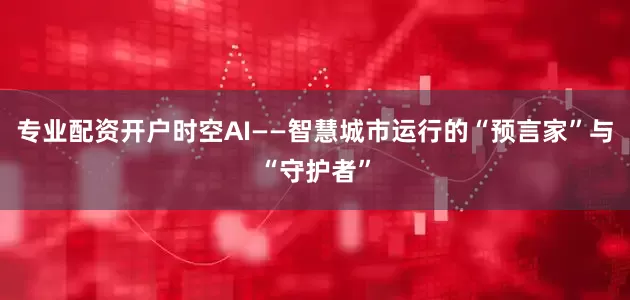 专业配资开户时空AI——智慧城市运行的“预言家”与“守护者”